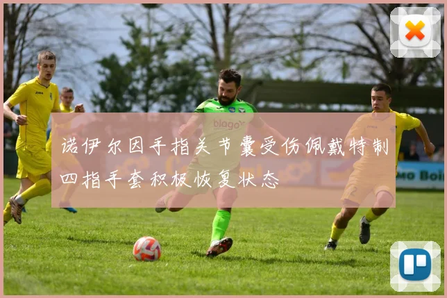 诺伊尔因手指关节囊受伤佩戴特制四指手套积极恢复状态