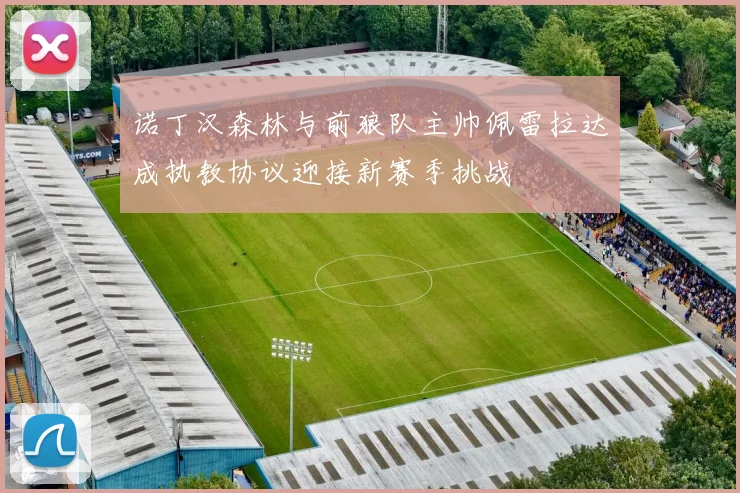 诺丁汉森林与前狼队主帅佩雷拉达成执教协议迎接新赛季挑战