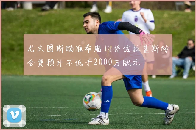 尤文图斯瞄准希腊门将佐拉基斯转会费预计不低于2000万欧元