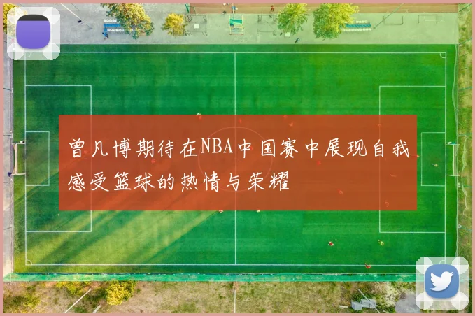 曾凡博期待在NBA中国赛中展现自我感受篮球的热情与荣耀