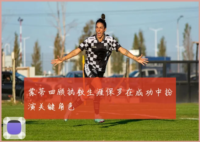 蒙蒂回顾执教生涯保罗在成功中扮演关键角色