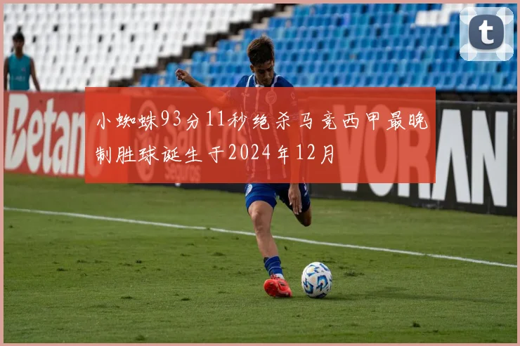 小蜘蛛93分11秒绝杀马竞西甲最晚制胜球诞生于2024年12月