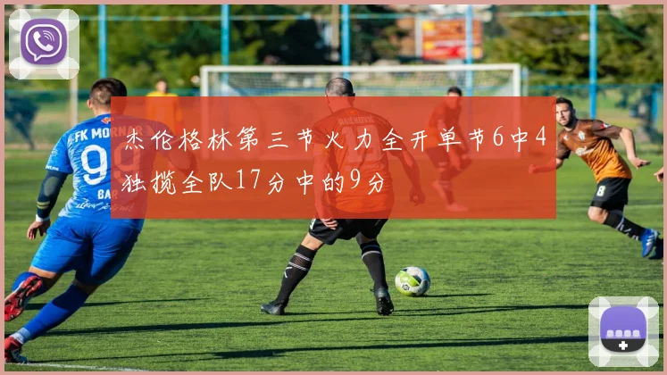 杰伦格林第三节火力全开单节6中4独揽全队17分中的9分