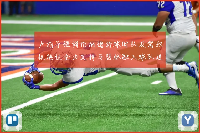 卢指导强调伦纳德持球时队友需积极跑位全力支持马瑟林融入球队进攻体系