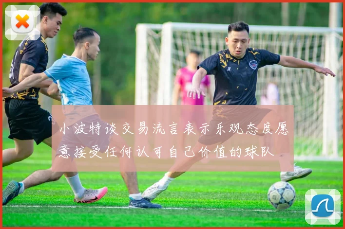 小波特谈交易流言表示乐观态度愿意接受任何认可自己价值的球队