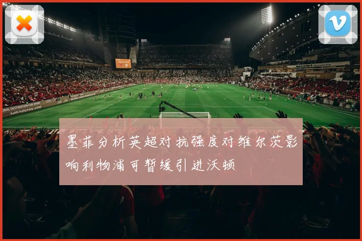 墨菲分析英超对抗强度对维尔茨影响利物浦可暂缓引进沃顿