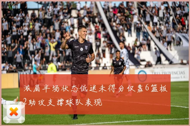 浓眉半场状态低迷未得分仅靠6篮板2助攻支撑球队表现