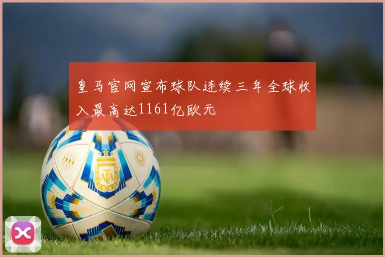 皇马官网宣布球队连续三年全球收入最高达1161亿欧元