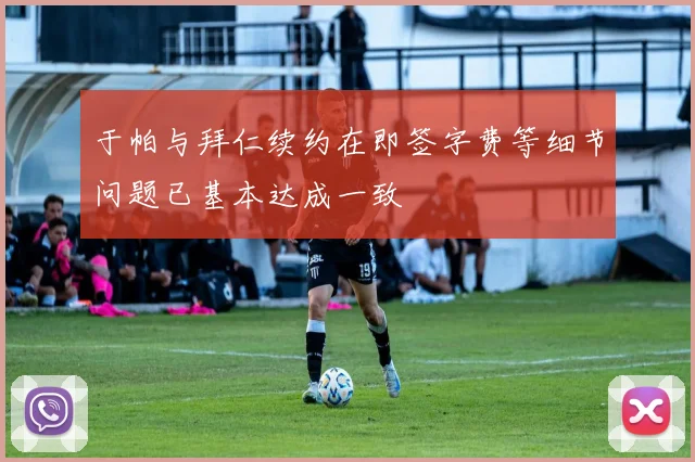 于帕与拜仁续约在即签字费等细节问题已基本达成一致