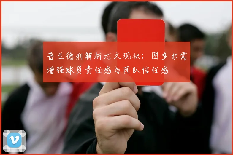 普兰德利解析尤文现状：图多尔需增强球员责任感与团队信任感