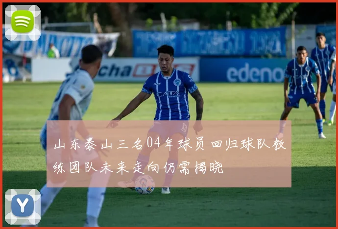 山东泰山三名04年球员回归球队教练团队未来走向仍需揭晓
