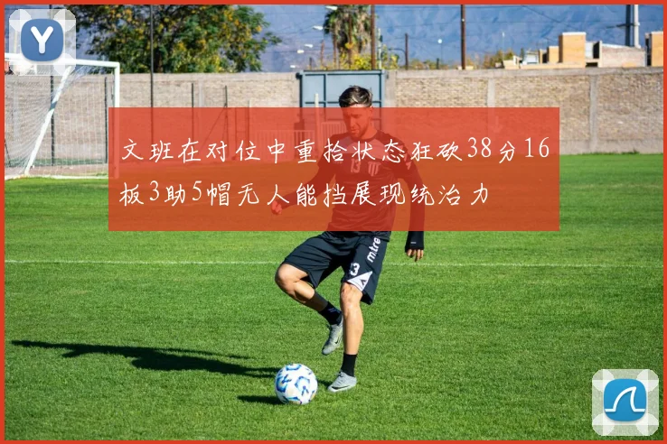 文班在对位中重拾状态狂砍38分16板3助5帽无人能挡展现统治力