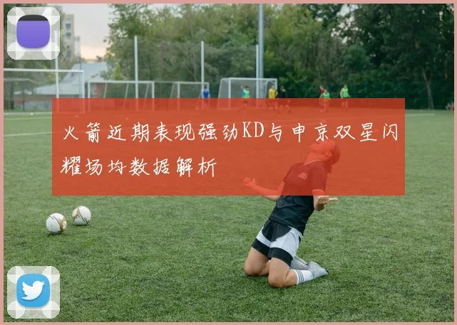 火箭近期表现强劲KD与申京双星闪耀场均数据解析
