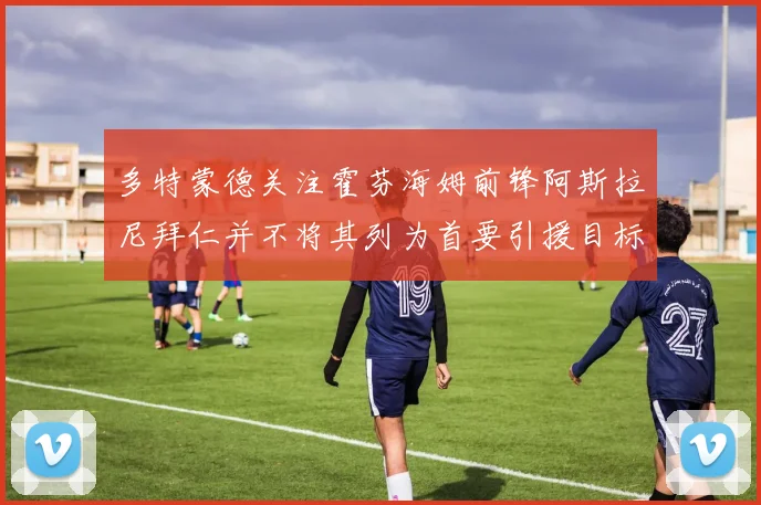 多特蒙德关注霍芬海姆前锋阿斯拉尼拜仁并不将其列为首要引援目标