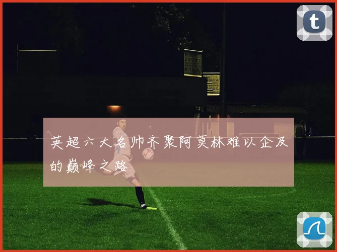 英超六大名帅齐聚阿莫林难以企及的巅峰之路