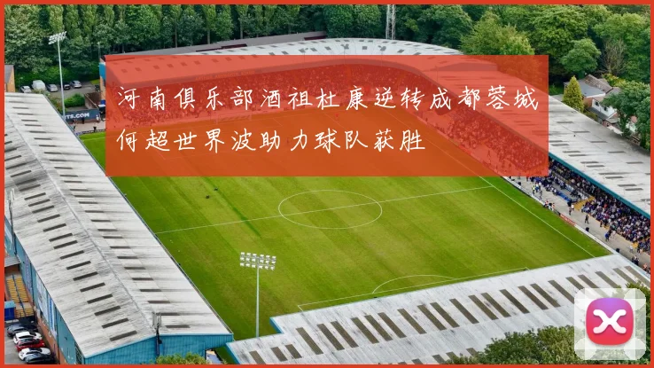 河南俱乐部酒祖杜康逆转成都蓉城何超世界波助力球队获胜