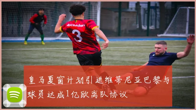 皇马夏窗计划引进维蒂尼亚巴黎与球员达成1亿欧离队协议