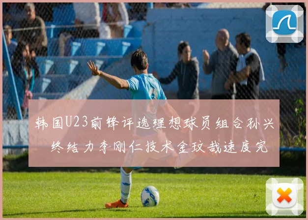 韩国U23前锋评选理想球员组合孙兴慜终结力李刚仁技术金玟哉速度完美融合