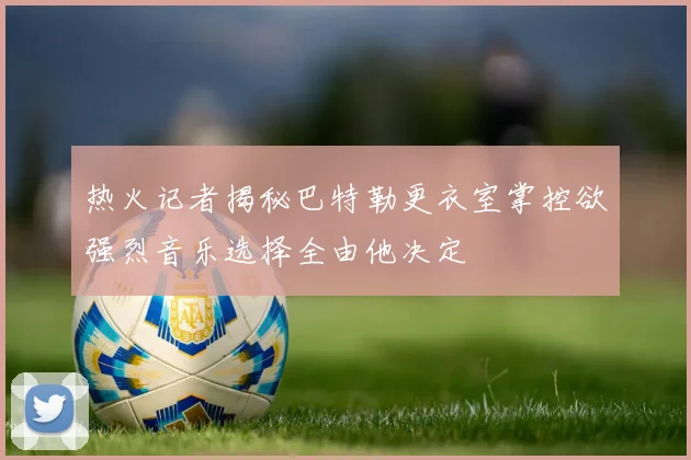 热火记者揭秘巴特勒更衣室掌控欲强烈音乐选择全由他决定