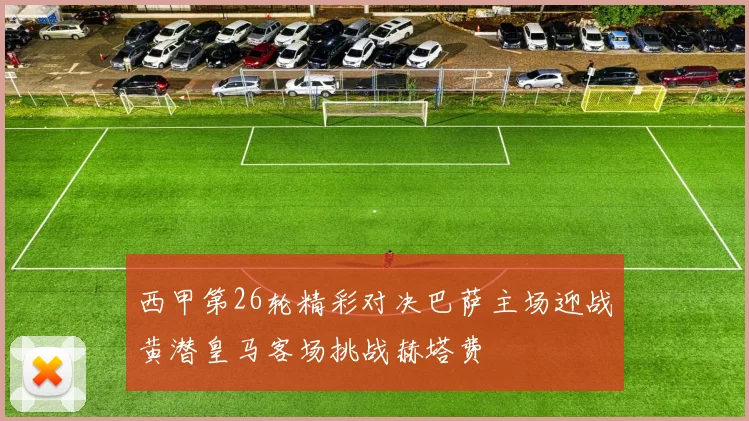 西甲第26轮精彩对决巴萨主场迎战黄潜皇马客场挑战赫塔费