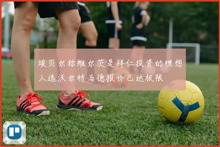 埃贝尔称维尔茨是拜仁投资的理想人选沃尔特马德报价已达极限