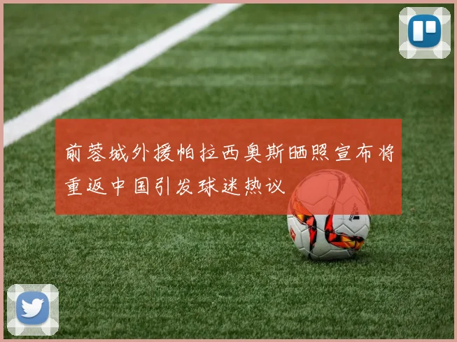 前蓉城外援帕拉西奥斯晒照宣布将重返中国引发球迷热议