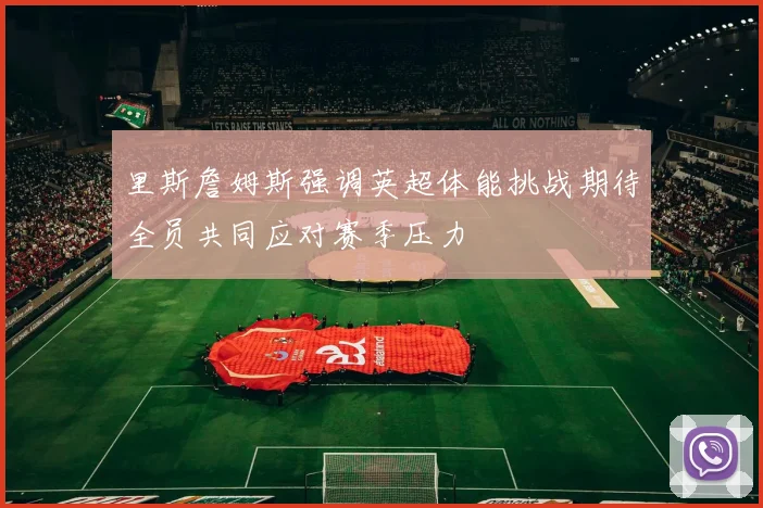 里斯詹姆斯强调英超体能挑战期待全员共同应对赛季压力