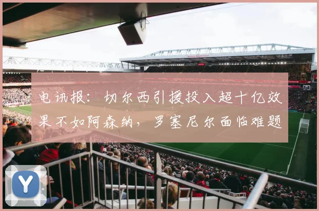 电讯报：切尔西引援投入超十亿效果不如阿森纳，罗塞尼尔面临难题