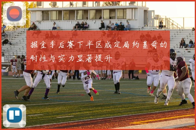 掘金季后赛下半区成定局约基奇的耐性与实力显著提升
