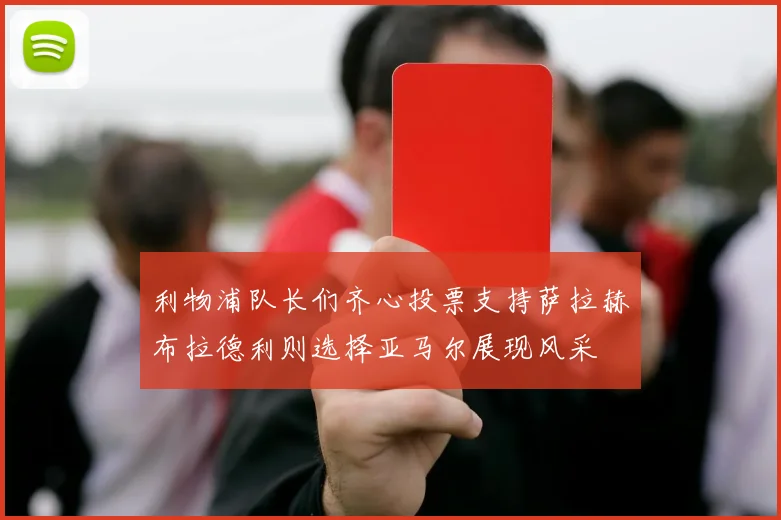 利物浦队长们齐心投票支持萨拉赫布拉德利则选择亚马尔展现风采