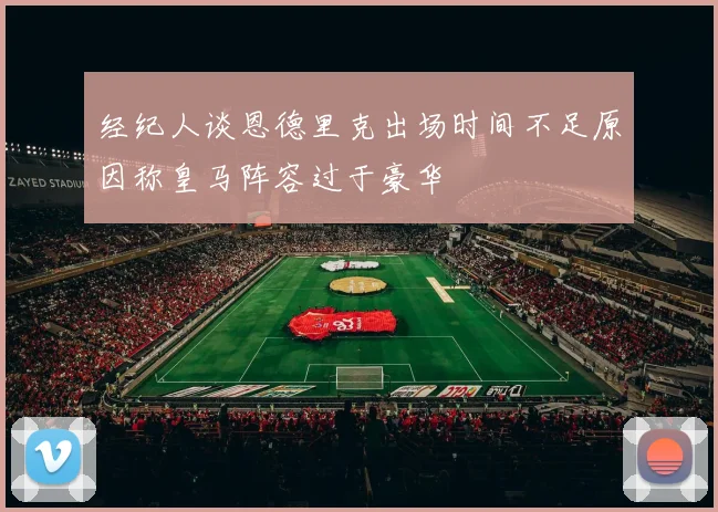 经纪人谈恩德里克出场时间不足原因称皇马阵容过于豪华