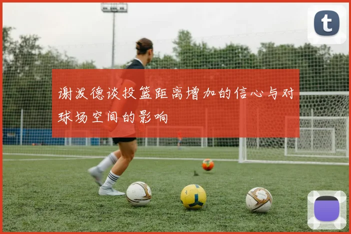 谢泼德谈投篮距离增加的信心与对球场空间的影响