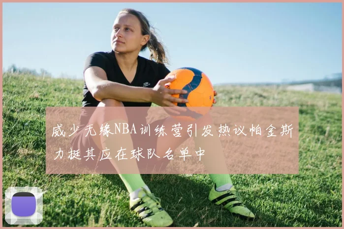威少无缘NBA训练营引发热议帕金斯力挺其应在球队名单中