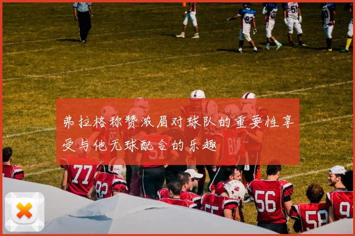 弗拉格称赞浓眉对球队的重要性享受与他无球配合的乐趣