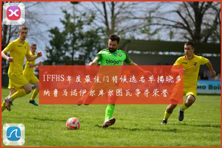 IFFHS年度最佳门将候选名单揭晓多纳鲁马诺伊尔库尔图瓦争夺荣誉