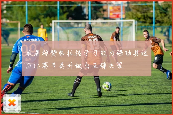 浓眉称赞弗拉格学习能力强助其适应比赛节奏并做出正确决策