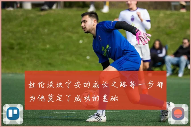 杜伦谈坎宁安的成长之路每一步都为他奠定了成功的基础