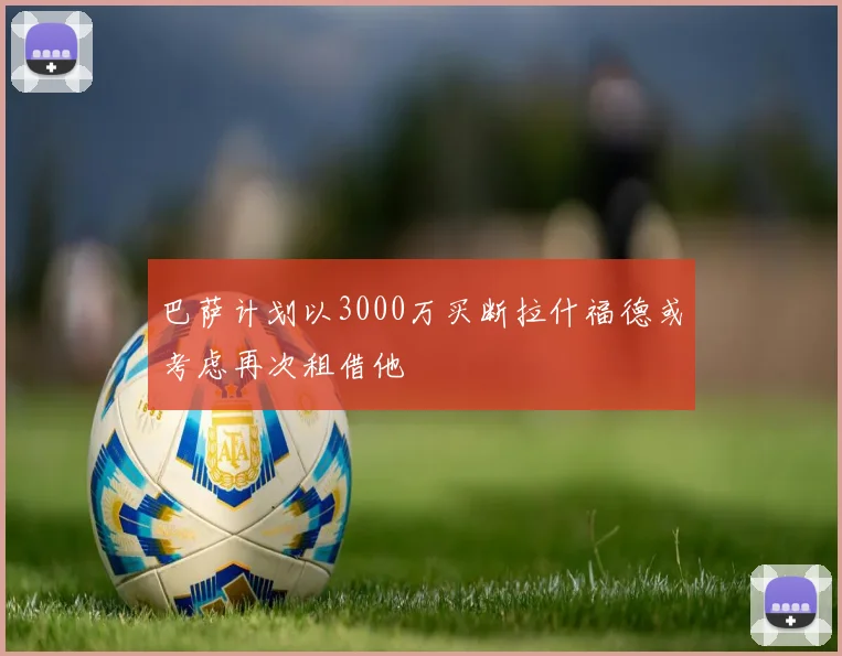 巴萨计划以3000万买断拉什福德或考虑再次租借他
