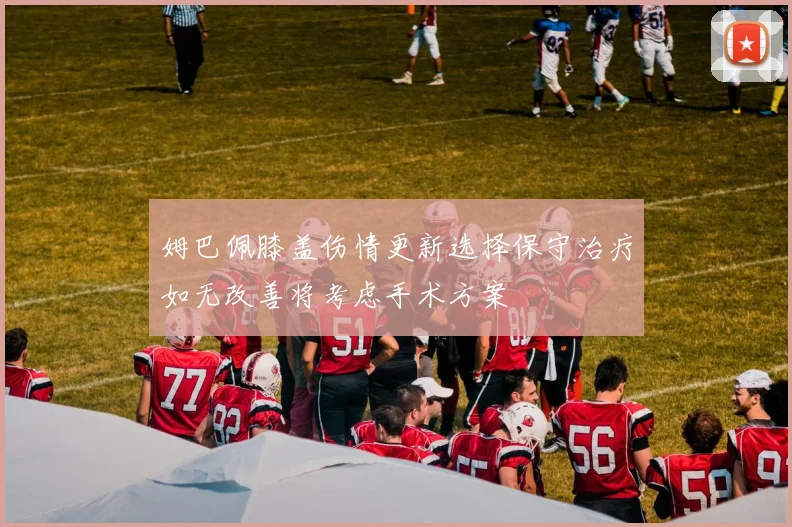 姆巴佩膝盖伤情更新选择保守治疗如无改善将考虑手术方案