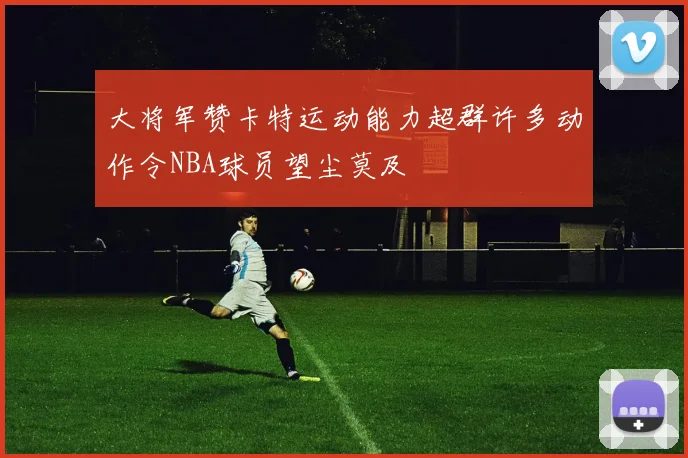 大将军赞卡特运动能力超群许多动作令NBA球员望尘莫及