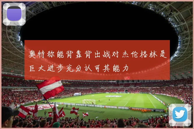 奥特称能背靠背出战对杰伦格林是巨大进步充分认可其能力