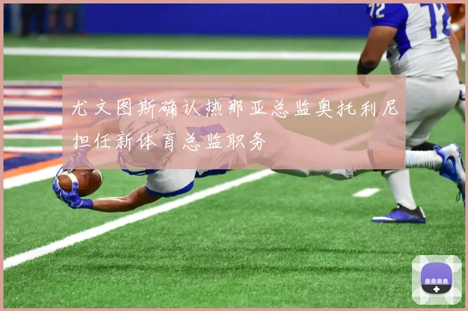 尤文图斯确认热那亚总监奥托利尼担任新体育总监职务