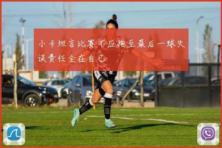 小卡坦言比赛不应拖至最后一球失误责任全在自己