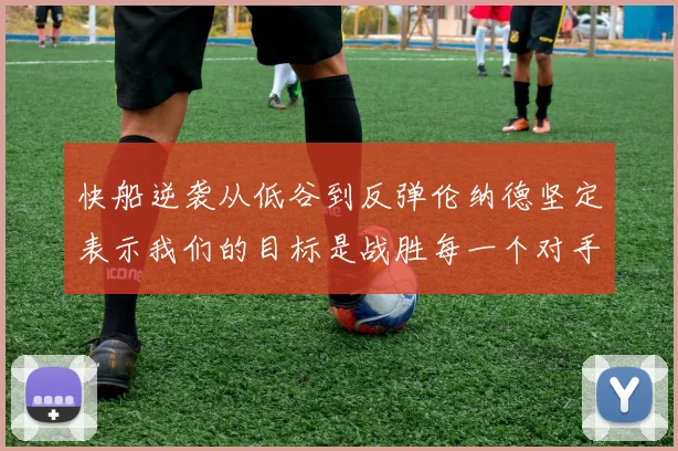 快船逆袭从低谷到反弹伦纳德坚定表示我们的目标是战胜每一个对手