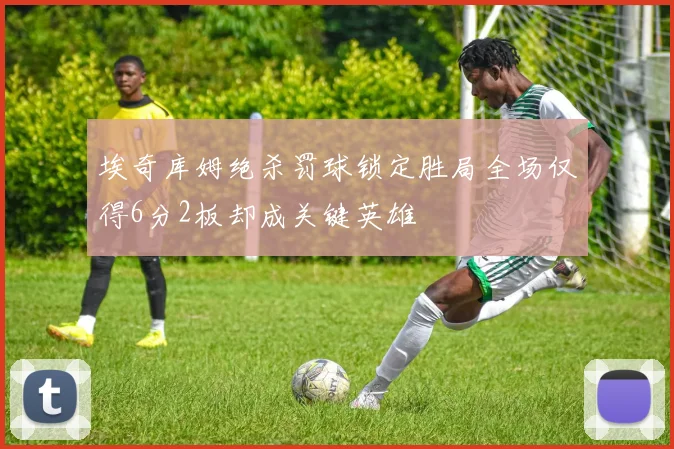 埃奇库姆绝杀罚球锁定胜局全场仅得6分2板却成关键英雄