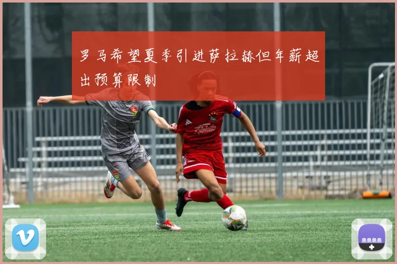 罗马希望夏季引进萨拉赫但年薪超出预算限制