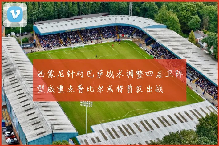 西蒙尼针对巴萨战术调整四后卫阵型成重点普比尔或将首发出战